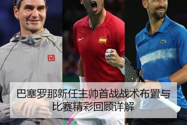 巴塞罗那新任主帅首战战术布置与比赛精彩回顾详解